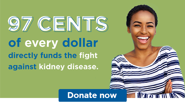 97 cents of every dollar directly funds the fight against kidney disease. | Donate now
