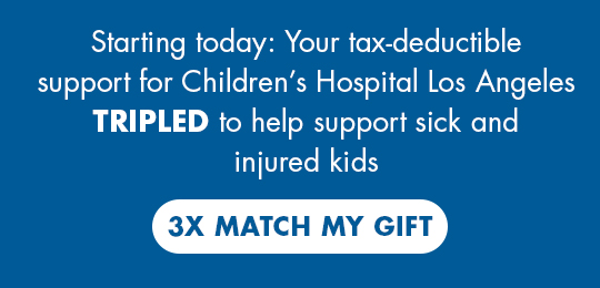 Starting today: Your tax-deductible support for Children's Hospital Los Angeles TRIPLED to help support sick and injured kids.