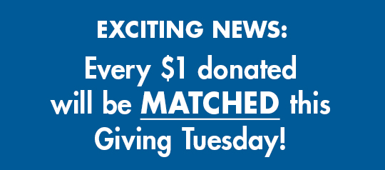 Exciting News: Every $1 donated will be MATCHED this Giving Tuesday!