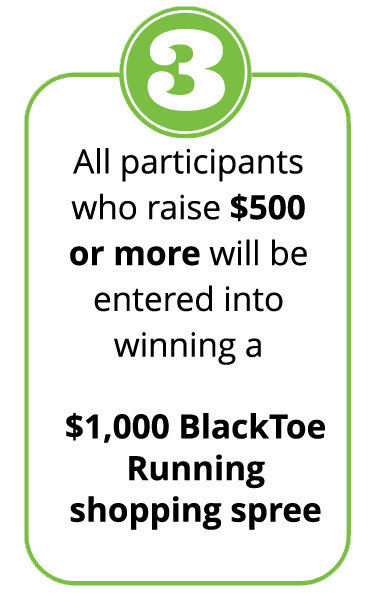 All participants who raise $500 or more will be entered into winning a $1000 BlackToe Running Shopping Spree