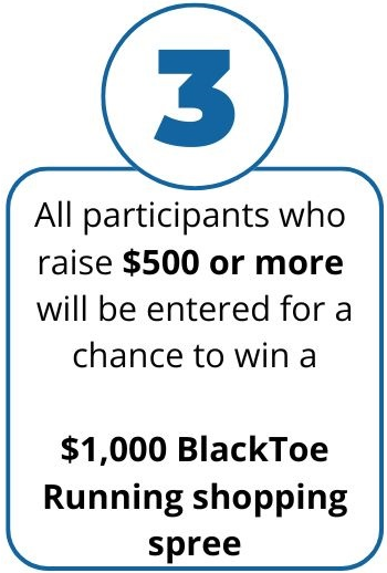 All participants who raise $500 or more will be entered into winning a $1000 BlackToe Running Shopping Spree