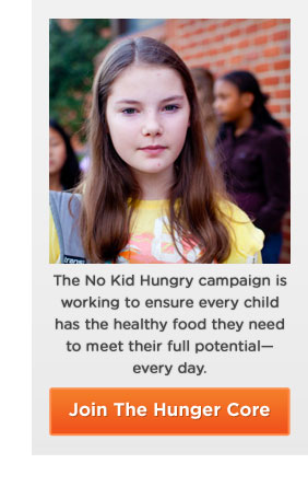 Join The Hunger Core. The No Kid Hungry campaign is working to ensure every child has the healthy food they need to meet their full potential - every day. Join The Hunger Core.